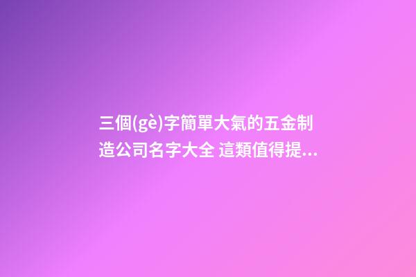 三個(gè)字簡單大氣的五金制造公司名字大全 這類值得提倡